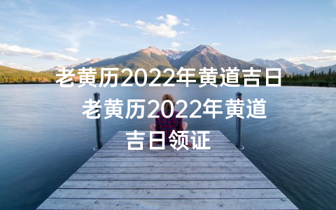 老黄历2022年黄道吉日  老黄历2022年黄道吉日领证