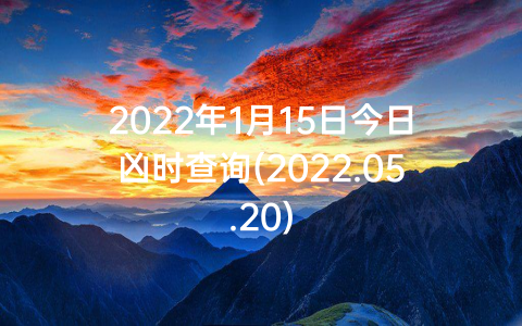 2022年1月15日今日凶时查询(2022.05.20)