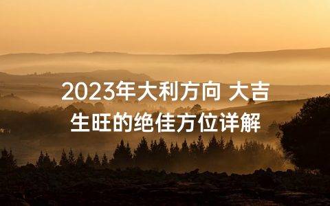 2023年大利方向 大吉生旺的绝佳方位详解