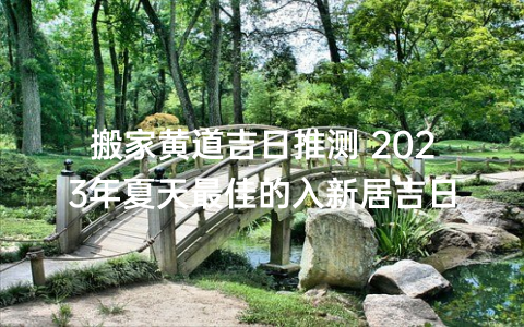 搬家黄道吉日推测 2023年夏天最佳的入新居吉日
