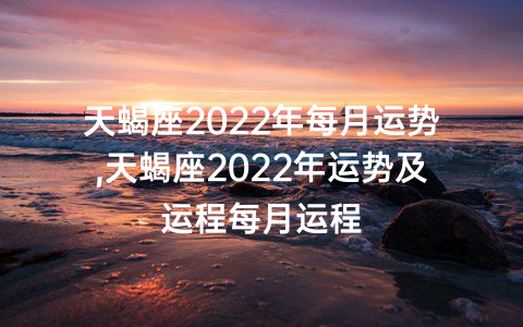 天蝎座2022年每月运势,天蝎座2022年运势及运程每月运程