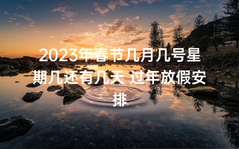 2023年春节几月几号星期几还有几天 过年放假安排
