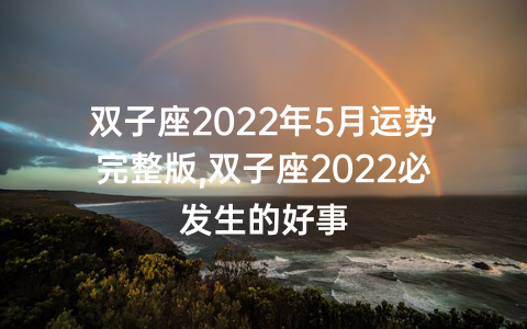 双子座2022年5月运势完整版,双子座2022必发生的好事
