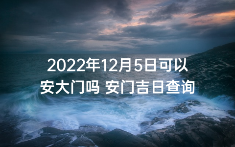 2022年12月5日可以安大门吗 安门吉日查询