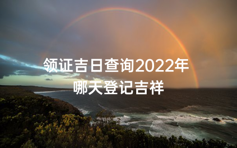 领证吉日查询2022年 哪天登记吉祥