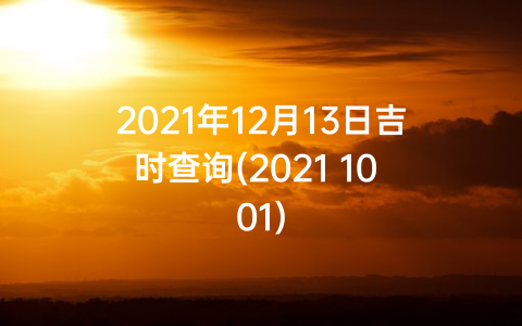 2021年12月13日吉时查询(2021 10 01)