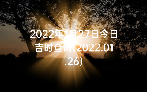 2022年1月27日今日吉时查询(2022.01.26)