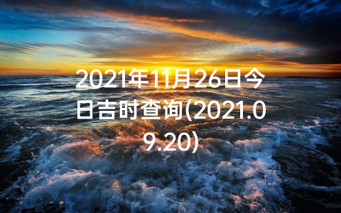 2021年11月26日今日吉时查询(2021.09.20)