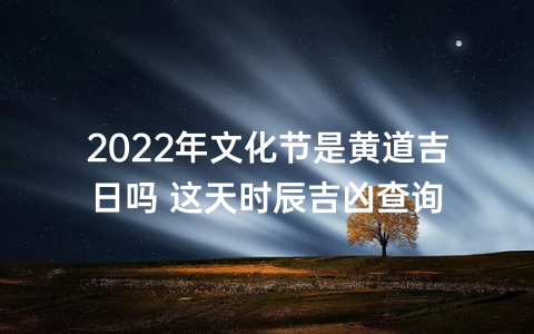 2022年文化节是黄道吉日吗 这天时辰吉凶查询