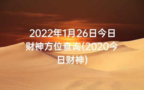 2022年1月26日今日财神方位查询(2020今日财神)