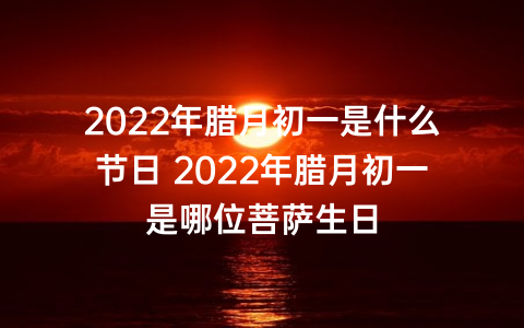 2022年腊月初一是什么节日 2022年腊月初一是哪位菩萨生日