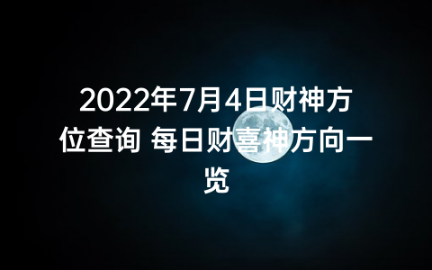 2022年7月4日财神方位查询 每日财喜神方向一览