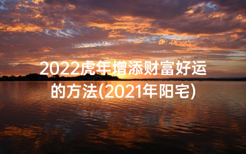 2022虎年增添财富好运的方法(2021年阳宅)