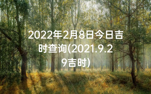 2022年2月8日今日吉时查询(2021.9.29吉时)