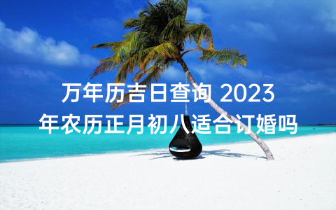万年历吉日查询 2023年农历正月初八适合订婚吗