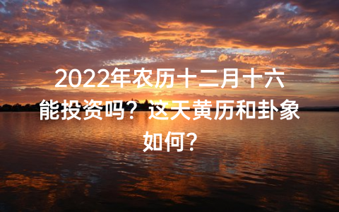 2022年农历十二月十六能投资吗？这天黄历和卦象如何？