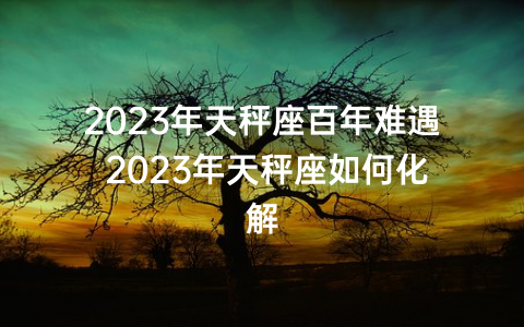 2023年天秤座百年难遇 2023年天秤座如何化解
