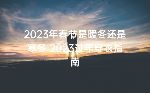 2023年春节是暖冬还是寒冬 2023过年穿衣指南