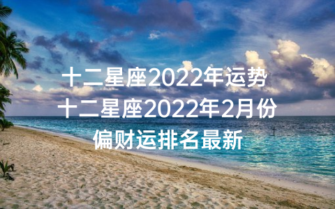 十二星座2022年运势 十二星座2022年2月份偏财运排名最新