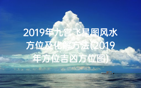2019年九宫飞星图风水方位及化解方法(2019年方位吉凶方位图)
