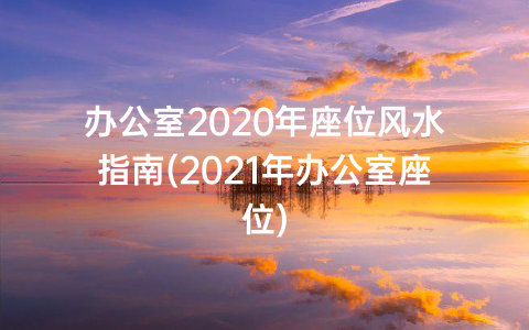 办公室2020年座位风水指南(2021年办公室座位)