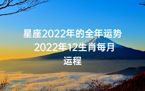 星座2022年的全年运势 2022年12生肖每月运程
