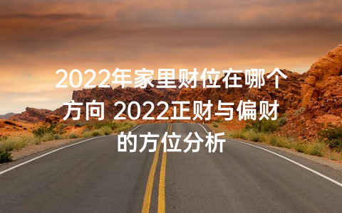 2022年家里财位在哪个方向 2022正财与偏财的方位分析
