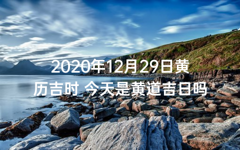 2020年12月29日黄历吉时 今天是黄道吉日吗