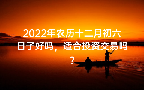 2022年农历十二月初六日子好吗，适合投资交易吗？