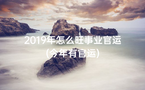 2019年怎么旺事业官运(今年有官运)