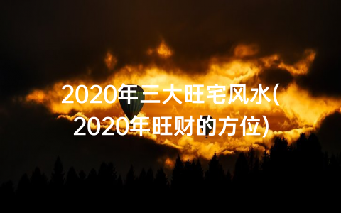 2020年三大旺宅风水(2020年旺财的方位)