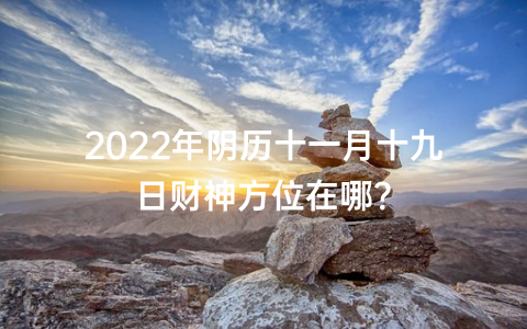 2022年阴历十一月十九日财神方位在哪？