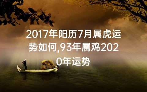 2017年阳历7月属虎运势如何,93年属鸡2020年运势
