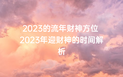 2023的流年财神方位 2023年迎财神的时间解析