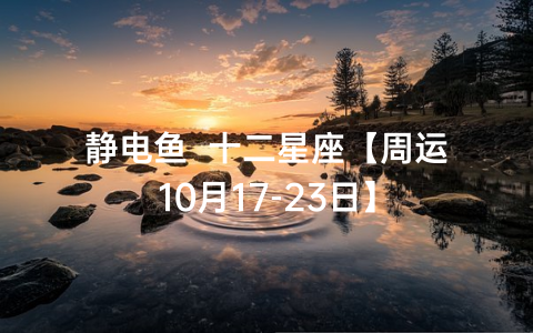 静电鱼  十二星座【周运10月17-23日】