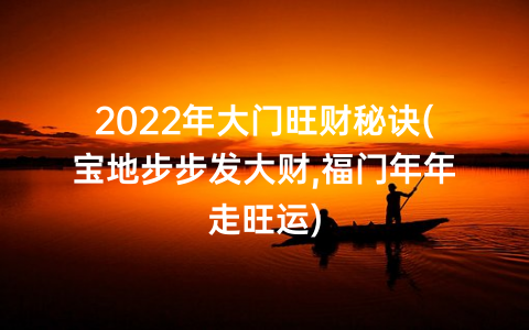 2022年大门旺财秘诀(宝地步步发大财,福门年年走旺运)