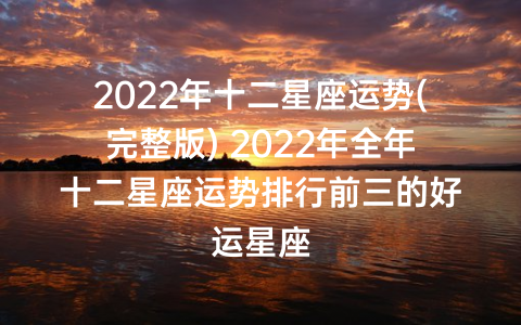 2022年十二星座运势(完整版) 2022年全年十二星座运势排行前三的好运星座