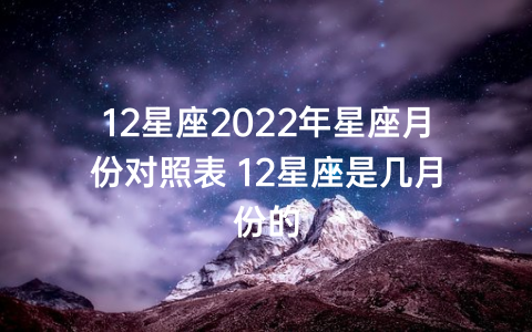 12星座2022年星座月份对照表 12星座是几月份的