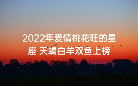2022年爱情桃花旺的星座 天蝎白羊双鱼上榜