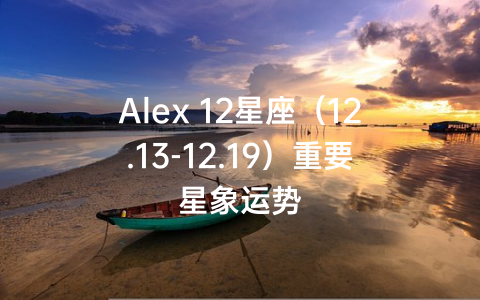 Alex 12星座（12.13-12.19）重要星象运势