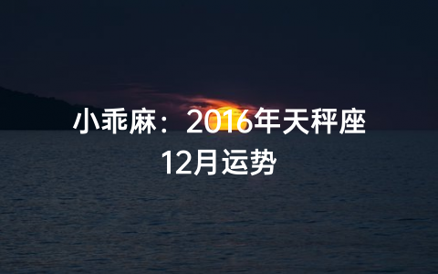 小乖麻：2016年天秤座12月运势