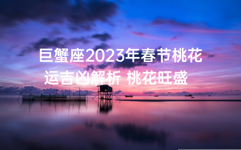 巨蟹座2023年春节桃花运吉凶解析 桃花旺盛  　　