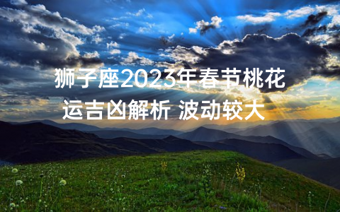 狮子座2023年春节桃花运吉凶解析 波动较大  　　