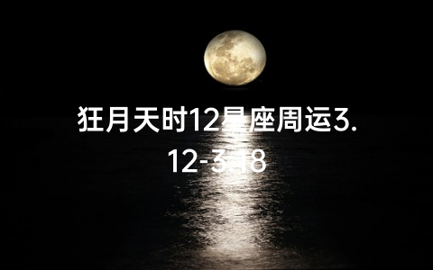 狂月天时12星座周运3.12-3.18