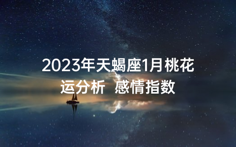 2023年天蝎座1月桃花运分析  感情指数