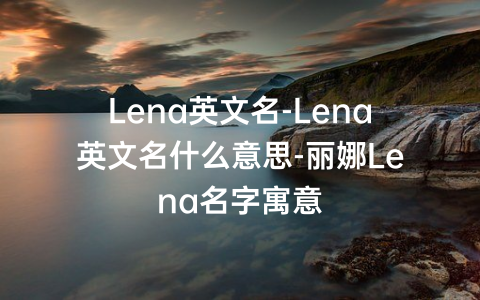 Lena英文名-Lena英文名什么意思-丽娜Lena名字寓意