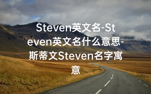 Steven英文名-Steven英文名什么意思-斯蒂文Steven名字寓意