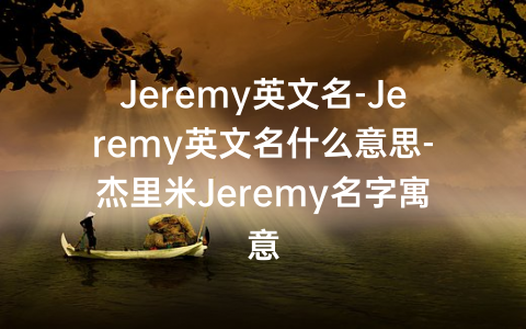 Jeremy英文名-Jeremy英文名什么意思-杰里米Jeremy名字寓意