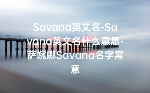 Savana英文名-Savana英文名什么意思-萨婉娜Savana名字寓意