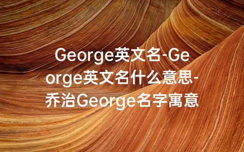 George英文名-George英文名什么意思-乔治George名字寓意